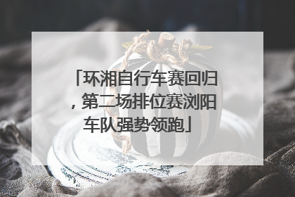 环湘自行车赛回归，第二场排位赛浏阳车队强势领跑