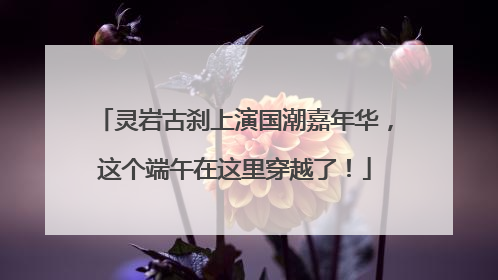 灵岩古刹上演国潮嘉年华，这个端午在这里穿越了！