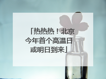 热热热！北京今年首个高温日或明日到来