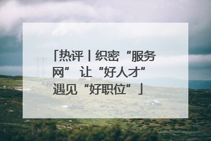 热评丨织密“服务网” 让“好人才”遇见“好职位”