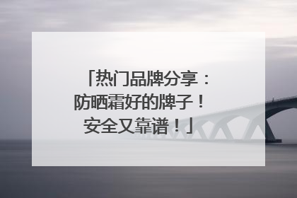 热门品牌分享：防晒霜好的牌子！安全又靠谱！