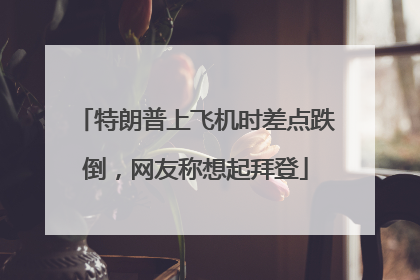 特朗普上飞机时差点跌倒，网友称想起拜登
