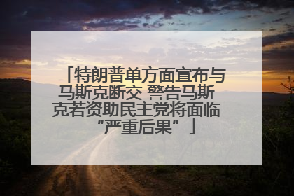 特朗普单方面宣布与马斯克断交 警告马斯克若资助民主党将面临“严重后果”