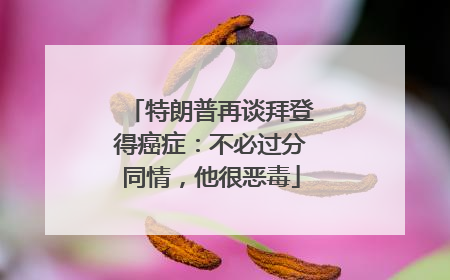 特朗普再谈拜登得癌症：不必过分同情，他很恶毒