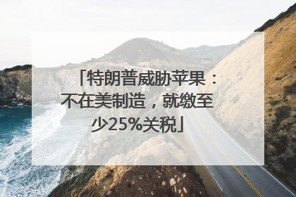 特朗普威胁苹果：不在美制造，就缴至少25%关税