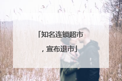 知名连锁超市，宣布退市