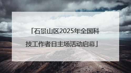 石景山区2025年全国科技工作者日主场活动启幕