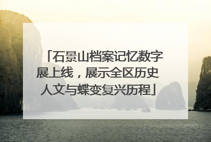 石景山档案记忆数字展上线，展示全区历史人文与蝶变复兴历程