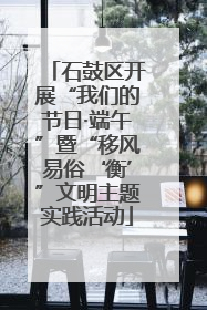 石鼓区开展“我们的节日·端午”暨“移风易俗‘衡’”文明主题实践活动