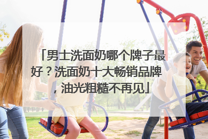 男士洗面奶哪个牌子最好？洗面奶十大畅销品牌，油光粗糙不再见