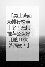 男士洗面奶排行榜前十名！热门推荐公认好用的10大洗面奶！