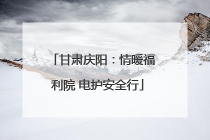 甘肃庆阳：情暖福利院 电护安全行