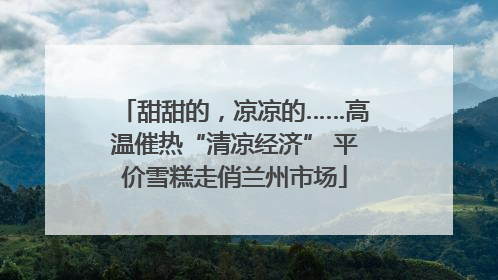 甜甜的，凉凉的……高温催热“清凉经济” 平价雪糕走俏兰州市场