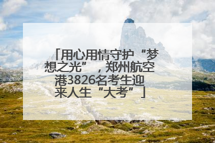 用心用情守护“梦想之光”，郑州航空港3826名考生迎来人生“大考”