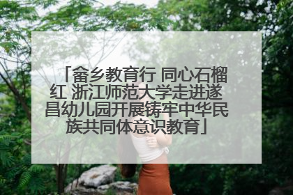 畲乡教育行 同心石榴红 浙江师范大学走进遂昌幼儿园开展铸牢中华民族共同体意识教育