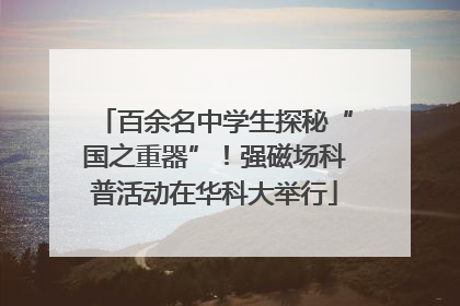 百余名中学生探秘“国之重器”！强磁场科普活动在华科大举行