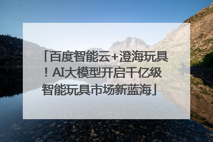 百度智能云+澄海玩具！AI大模型开启千亿级智能玩具市场新蓝海