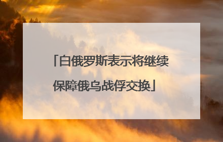 白俄罗斯表示将继续保障俄乌战俘交换