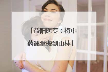 益阳医专：将中药课堂搬到山林
