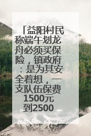 益阳村民称端午划龙舟必须买保险，镇政府：是为其安全着想，一支队伍保费1500元到2500元
