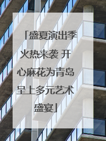 盛夏演出季火热来袭 开心麻花为青岛呈上多元艺术盛宴