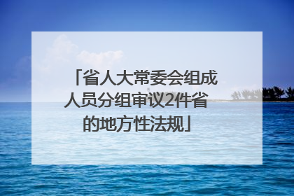 省人大常委会组成人员分组审议2件省的地方性法规