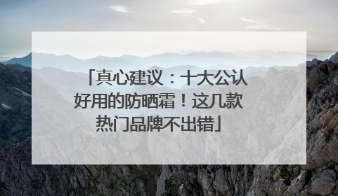 真心建议：十大公认好用的防晒霜！这几款热门品牌不出错
