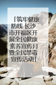 筑牢健康防线 长沙市开福区开展全民健康素养宣传月暨全民禁毒宣传活动