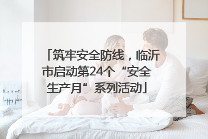 筑牢安全防线，临沂市启动第24个“安全生产月”系列活动