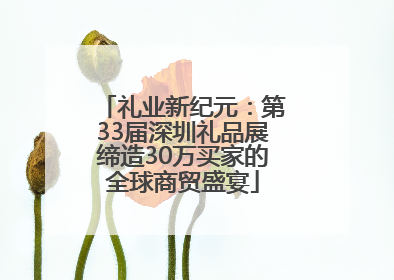 礼业新纪元：第33届深圳礼品展缔造30万买家的全球商贸盛宴