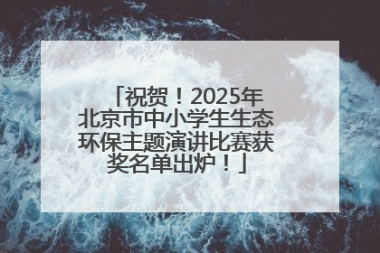 祝贺！2025年北京市中小学生生态环保主题演讲比赛获奖名单出炉！