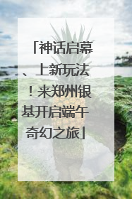 神话启幕、上新玩法！来郑州银基开启端午奇幻之旅