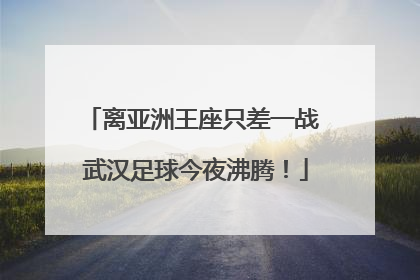离亚洲王座只差一战 武汉足球今夜沸腾！