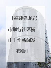 福建省龙岩市举行社区矫正工作新闻发布会