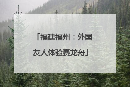 福建福州：外国友人体验赛龙舟