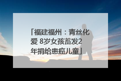 福建福州：青丝化爱 8岁女孩蓄发2年捐给患癌儿童