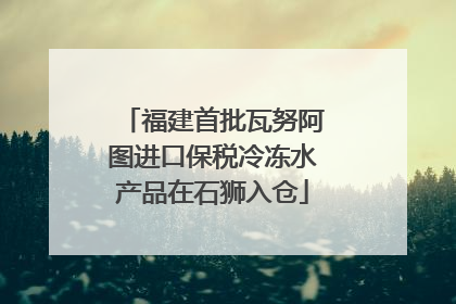 福建首批瓦努阿图进口保税冷冻水产品在石狮入仓