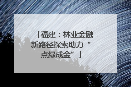 福建：林业金融新路径探索助力“点绿成金”