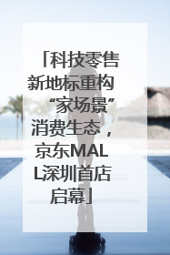 科技零售新地标重构“家场景”消费生态，京东MALL深圳首店启幕