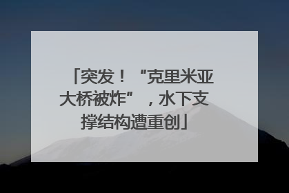 突发！“克里米亚大桥被炸”，水下支撑结构遭重创