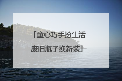 童心巧手扮生活 废旧瓶子换新装