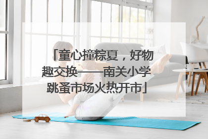 童心撞粽夏，好物趣交换——南关小学跳蚤市场火热开市