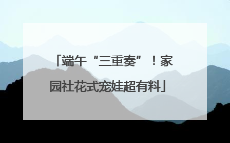 端午“三重奏”！家园社花式宠娃超有料