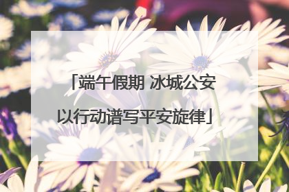 端午假期 冰城公安以行动谱写平安旋律