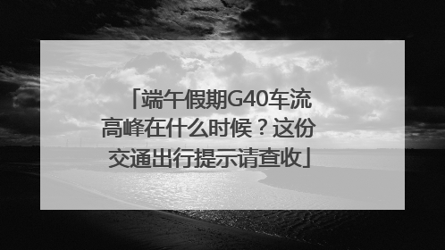 端午假期G40车流高峰在什么时候？这份交通出行提示请查收