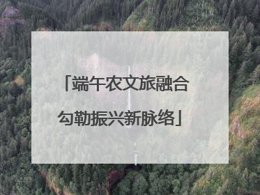 端午农文旅融合 勾勒振兴新脉络