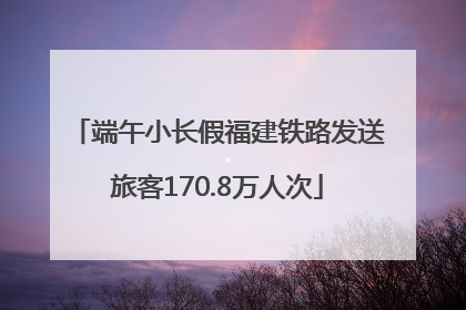 端午小长假福建铁路发送旅客170.8万人次