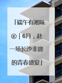端午有湘味⑧｜6月，赴一场长沙非遗的青春盛宴