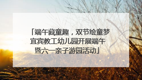 端午藏童趣，双节绘童梦 宜宾教工幼儿园开展端午暨六一亲子游园活动