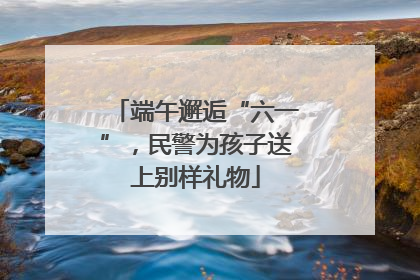 端午邂逅“六一”，民警为孩子送上别样礼物